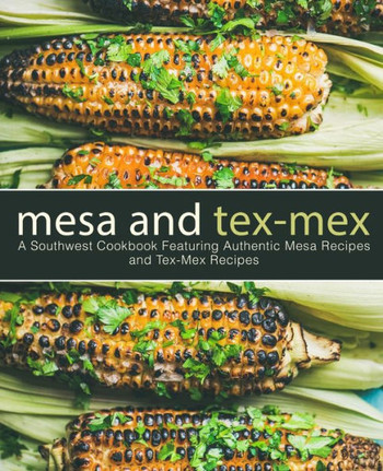 Mesa And Tex-Mex : A Southwest Cookbook Featuring Authentic Mesa Recipes And Tex-Mex Recipes