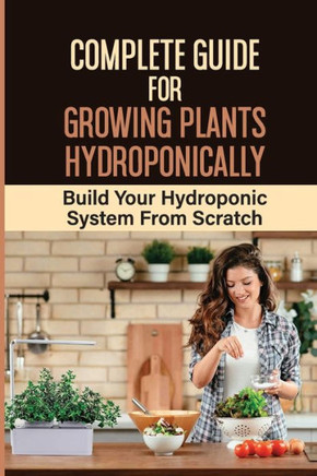 Complete Guide For Growing Plants Hydroponically: Build Your Hydroponic System From Scratch: What Do You Need To Start A Hydroponic Garden