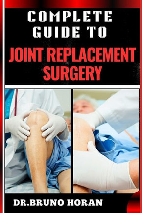 Complete Guide to Joint Replacement Surgery: Comprehensive Handbook To Recovery, Benefits, Risks, And Rehabilitation For Hip, Knee, And Shoulder Proce