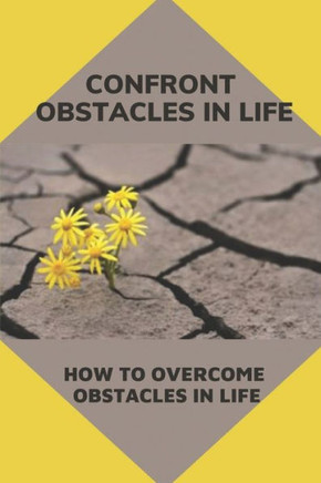 Confront Obstacles In Life: How To Overcome Obstacles In Life: Transform Obstacles In Strong Steps In Life