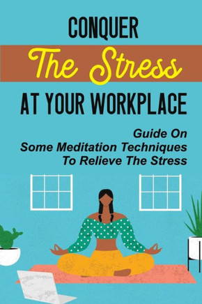Conquer The Stress At Your Workplace: Guide On Some Meditation Techniques To Relieve The Stress: How Stress Endangers Your Health