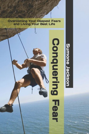 Conquering Fear: Overcoming Your Deepest Fears and Living Your Best Life