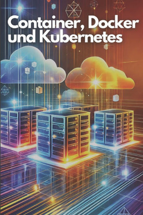 Container, Docker und Kubernetes: Eine praxisnahe Einführung in die Container-Orchestrierung