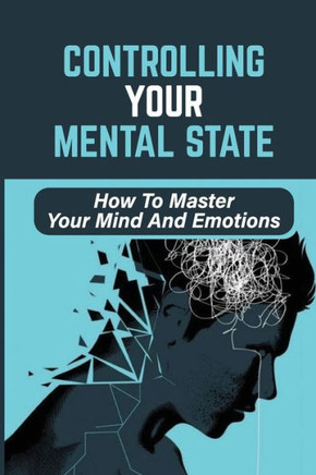 Controlling Your Mental State: How To Master Your Mind And Emotions: How To Achieve Mental Health