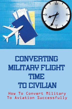 Converting Military Flight Time To Civilian: How To Convert Military To Aviation Successfully: Military To Civilian Pilot Transition