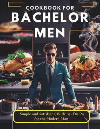 Cookbook for Bachelor Men: Simple and Satisfying With 115+ Dishes for the Modern Man