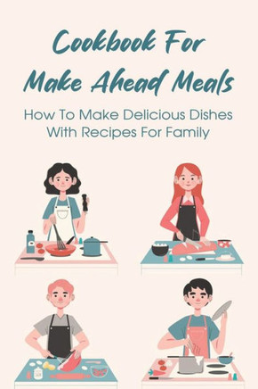 Cookbook For Make Ahead Meals: How To Make Delicious Dishes With Recipes For Family: Recipes For Supper Meals