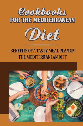 Cookbooks For The Mediterranean Diet: Benefits Of A Tasty Meal Plan On The Mediterranean Diet