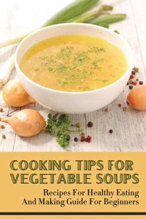 Cooking Tips For Vegetable Soups: Recipes For Healthy Eating And Making Guide For Beginners: Veggie Soup For Breakfast