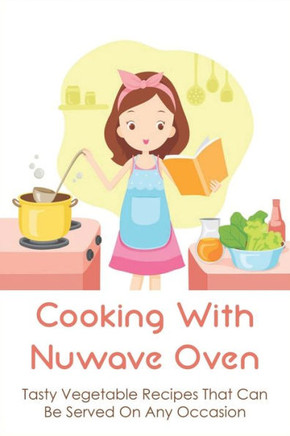 Cooking With Nuwave Oven: Tasty Vegetable Recipes That Can Be Served On Any Occasion: How To Make Healthy Meal With Nuwave Oven