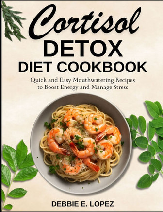 Cortisol Detox Diet Cookbook: Quick and Easy Mouthwatering Recipes to Boost Energy and Manage Stress