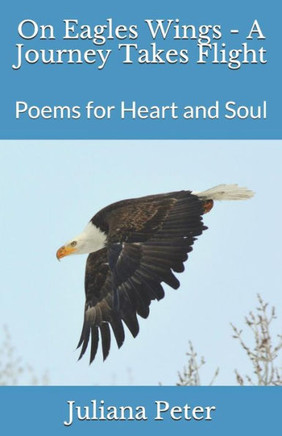 On Eagles Wings - A Journey Takes Flight : Poems For Heart And Soul