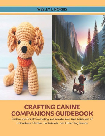 Crafting Canine Companions Guidebook: Explore the Art of Crocheting and Create Your Own Collection of Chihuahuas, Poodles, Dachshunds, and Other Dog B