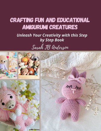 Crafting Fun and Educational Amigurumi Creatures: Unleash Your Creativity with this Step by Step Book