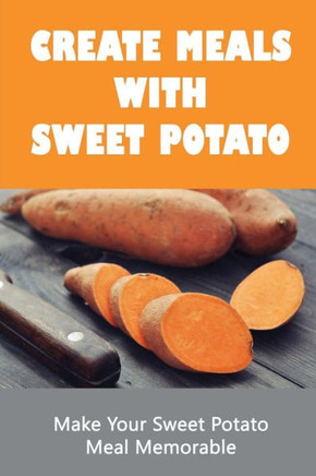 Create Meals With Sweet Potato: Make Your Sweet Potato Meal Memorable