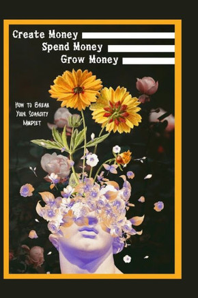 Create Money, Spend Money, Grow Money: How to Break Your Scarcity Mindset