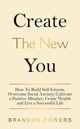 Create The New You: How To Build Self-Esteem, Overcome Social Anxiety, cultivate a Positive Mindset, Create Wealth And Live a Successful L