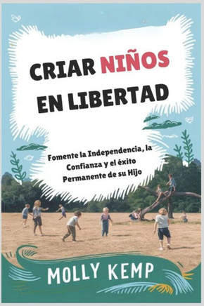 Criar Niños en Libertad: Fomente la Independencia, la Confianza y el éxito Permanente de su Hijo