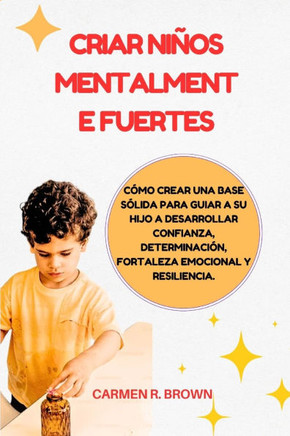 Criar niños mentalmente fuertes: Cómo crear una base sólida para guiar a su hijo a desarrollar confianza, determinación, fortaleza emocional y resilie