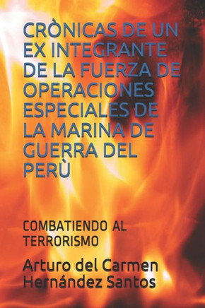 Crònicas de Un Ex Integrante de la Fuerza de Operaciones Especiales de la Marina de Guerra del Perù: Combatiendo Al Terrorismo
