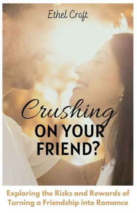 Crushing on Your Friend: Do This Now: Exploring the Risks and Rewards of Turning a Friendship into Romance