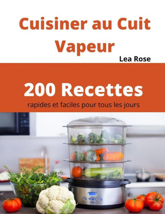 Cuisiner au Cuit Vapeur: 200 Recettes rapides et faciles pour tous les jours
