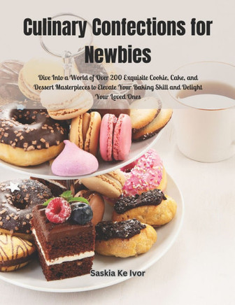 Culinary Confections for Newbies: Dive Into a World of Over 200 Exquisite Cookie, Cake, and Dessert Masterpieces to Elevate Your Baking Skill and Deli