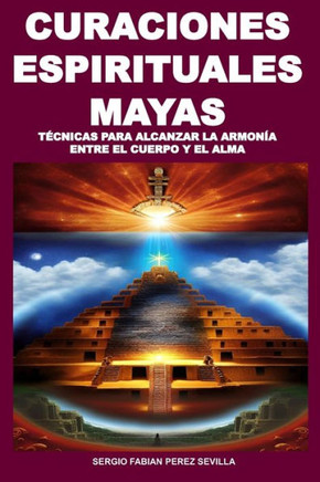 Curaciones Espirituales Mayas Técnicas Para Alcanzar La Armonía Entre El Cuerpo Y El Alma
