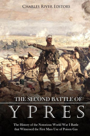 The Second Battle Of Ypres : The History Of The Notorious World War I Battle That Witnessed The First Mass Use Of Poison Gas