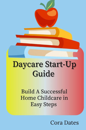Daycare Start-Up Guide: Build A Successful Home Childcare in Easy Steps