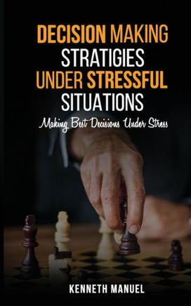 Decision Making Strategies Under Stressful Situations: Making Best Decisions Under Stress