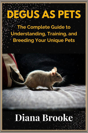 Degus as pets: The complete guide to understanding, training and breeding your unique pets