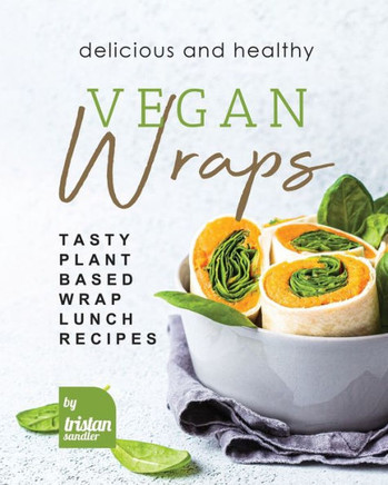 Delicious and Healthy Vegan Wraps: Tasty Plant-Based Wrap Lunch Recipes
