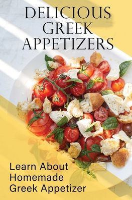 Delicious Greek Appetizers: Learn About Homemade Greek Appetizer: Recipes Of Greek Appetizers Cookbook
