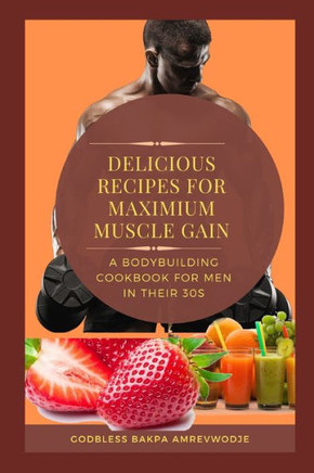 Delicious Recipes for Maximum Muscle Gain: A BODYBUILDING COOKBOOK FOR MEN IN THEIR 30s