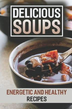 Delicious Soups: Energetic And Healthy Recipes: Soups & Stews Cookbook
