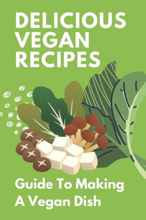 Delicious Vegan Recipes: Guide To Making A Vegan Dish: How To Cook Vegan Food