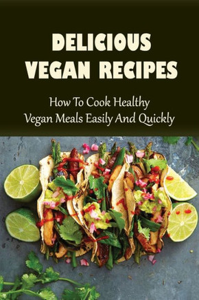 Delicious Vegan Recipes: How To Cook Healthy Vegan Meals Easily And Quickly: Vegan Recipes For Beginners