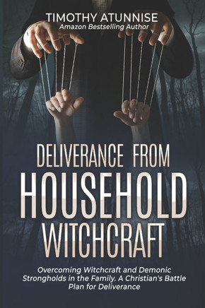 Deliverance from Household Witchcraft: Overcoming Witchcraft and Demonic Strongholds in the Family. A Christian's Battle Plan for Deliverance