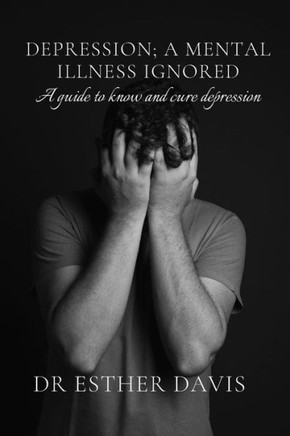 Depression; A Mental Illness Ignored: A Guide to Know and Cure Depression