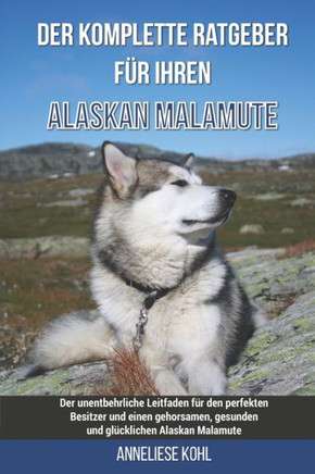 Der komplette Ratgeber für Ihren Alaskan Malamute: Der unentbehrliche Leitfaden für den perfekten Besitzer und einen gehorsamen, gesunden und glücklic