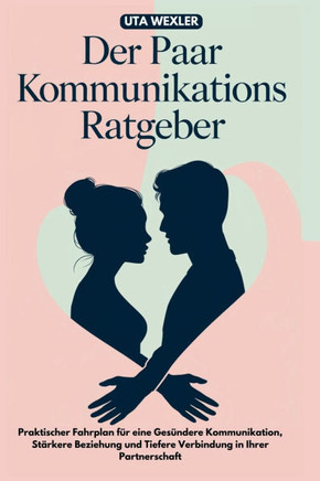 Der Paar kommunikations Ratgeber: Praktischer Fahrplan für eine gesündere Kommunikation, stärkere Beziehung und tiefere Verbindung in Ihrer Partnersch
