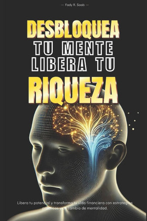 Desbloquea tu mente, Libera tu riqueza: Libera tu potencial y transforma tu vida financiera con estrategias practicas y un cambio de mentalidad