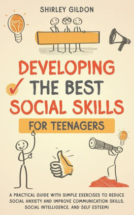 Developing the Best Social Skills for Teenagers: A Practical Guide with Simple Exercises to Reduce Social Anxiety and Improve Communication Skills, So
