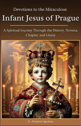 Devotions to the Miraculous Infant Jesus of Prague: A Spiritual Journey Through the History, Novena, Chaplet, and Litany