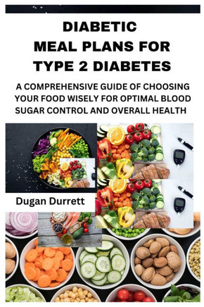 Diabetic Meal Plans for Type 2 Diabetes: A Comprehensive Guide of Choosing Your Food Wisely for Optimal Blood Sugar Control and Overall Health