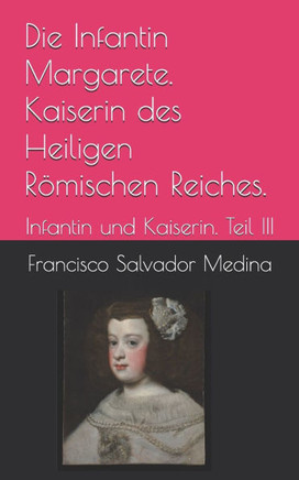 Die Infantin Margarete. Kaiserin des Heiligen Römischen Reiches.: Infantin und Kaiserin. Teil III