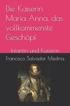 Die Kaiserin Maria Anna, das vollkommenste Geschöpf: Infantin und Kaiserin