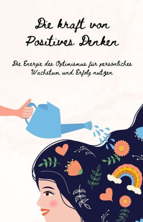 Die Kraft des Positiven Denkens: Ein Leitfaden zur Kultivierung von Optimismus, Resilienz und Erfolg