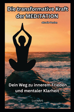 Die transformative Kraft der Meditation - aktuelle Version: Dein Weg zu innerem Frieden und mentaler Klarheit